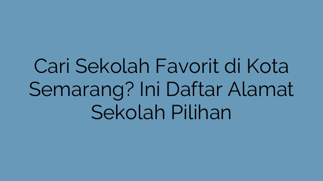 Cari Sekolah Favorit di Kota Semarang? Ini Daftar Alamat Sekolah Pilihan