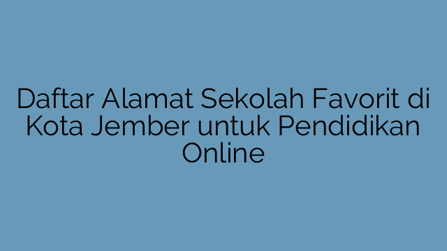 Daftar Alamat Sekolah Favorit di Kota Jember untuk Pendidikan Online