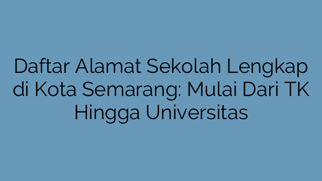 Daftar Alamat Sekolah Lengkap di Kota Semarang: Mulai Dari TK Hingga Universitas