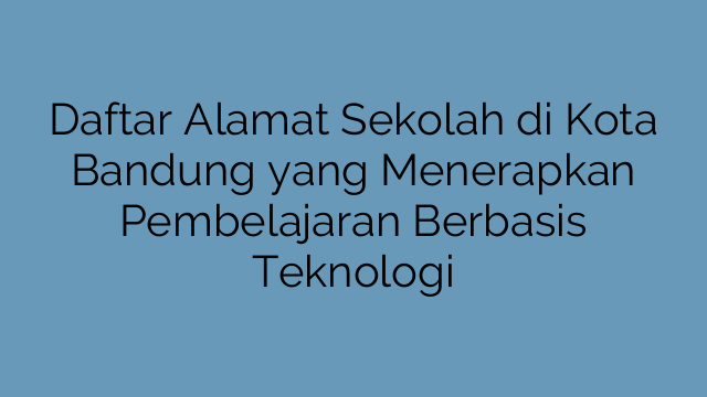 Daftar Alamat Sekolah di Kota Bandung yang Menerapkan Pembelajaran Berbasis Teknologi