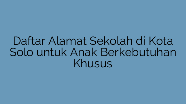 Daftar Alamat Sekolah di Kota Solo untuk Anak Berkebutuhan Khusus