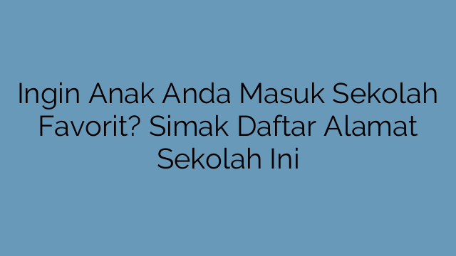 Ingin Anak Anda Masuk Sekolah Favorit? Simak Daftar Alamat Sekolah Ini