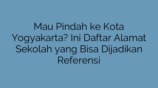 Mau Pindah ke Kota Yogyakarta? Ini Daftar Alamat Sekolah yang Bisa Dijadikan Referensi