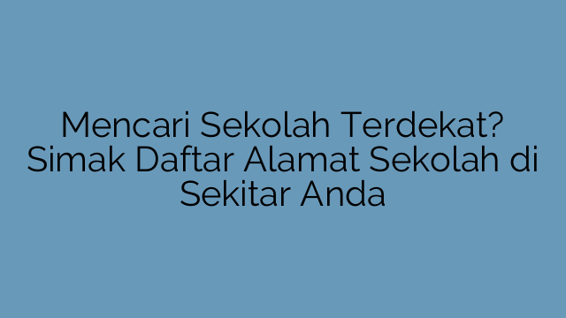 Mencari Sekolah Terdekat? Simak Daftar Alamat Sekolah di Sekitar Anda