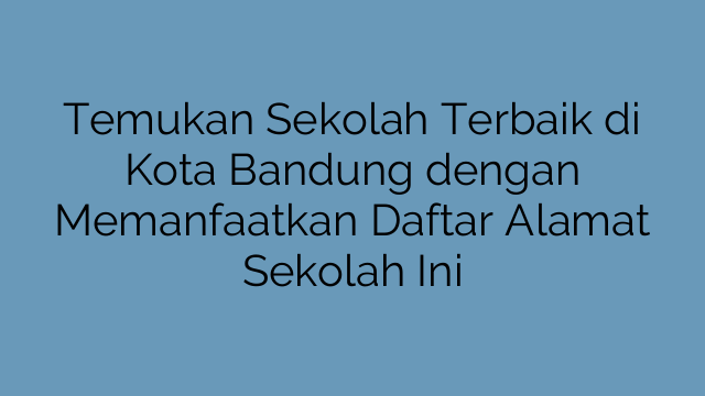 Temukan Sekolah Terbaik di Kota Bandung dengan Memanfaatkan Daftar Alamat Sekolah Ini