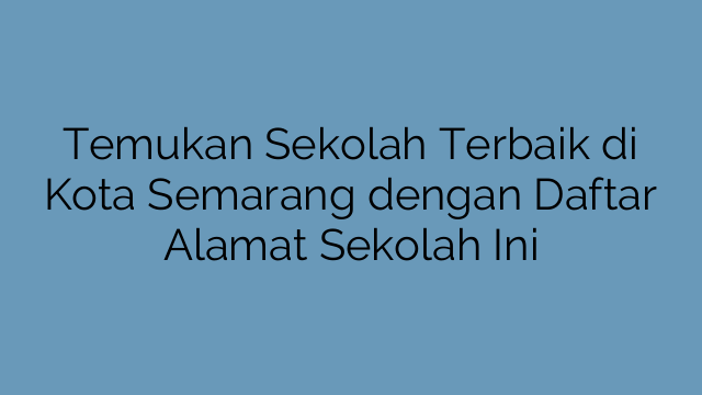 Temukan Sekolah Terbaik di Kota Semarang dengan Daftar Alamat Sekolah Ini